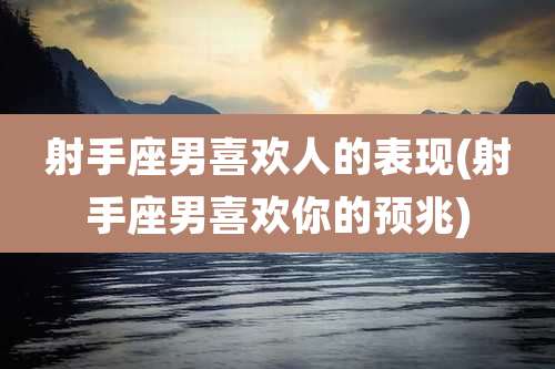 射手座男喜欢人的表现(射手座男喜欢你的预兆)