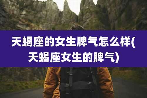 天蝎座的女生脾气怎么样(天蝎座女生的脾气)