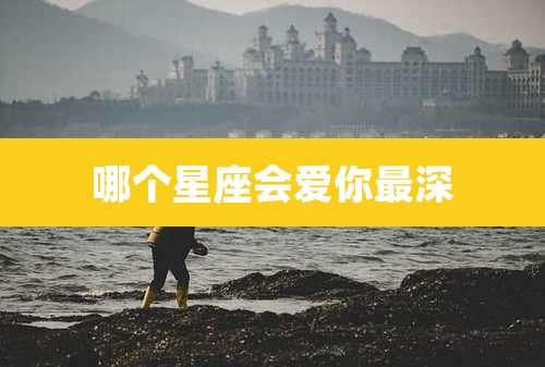 哪个星座会爱你最深