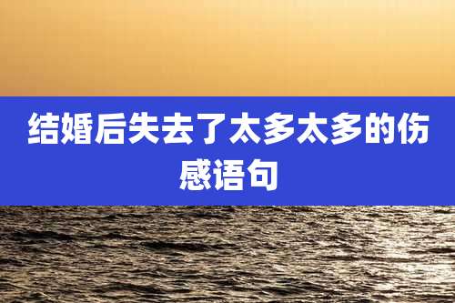 结婚后失去了太多太多的伤感语句