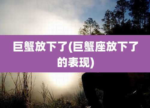 巨蟹放下了(巨蟹座放下了的表现)