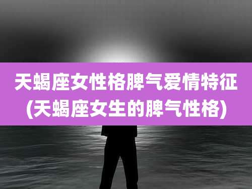 天蝎座女性格脾气爱情特征(天蝎座女生的脾气性格)