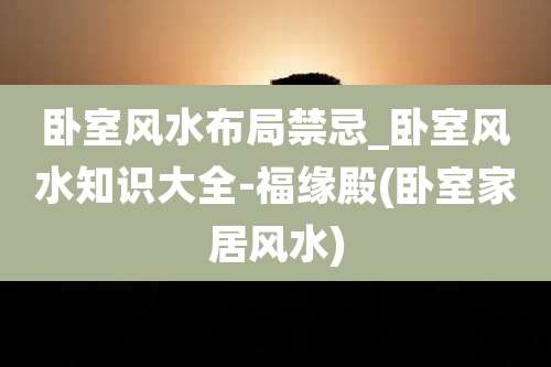 卧室风水布局禁忌_卧室风水知识大全-福缘殿(卧室家居风水)