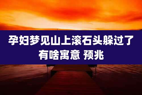 孕妇梦见山上滚石头躲过了有啥寓意 预兆