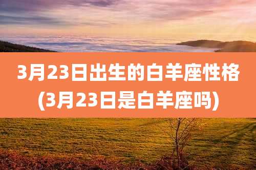 3月23日出生的白羊座性格(3月23日是白羊座吗)