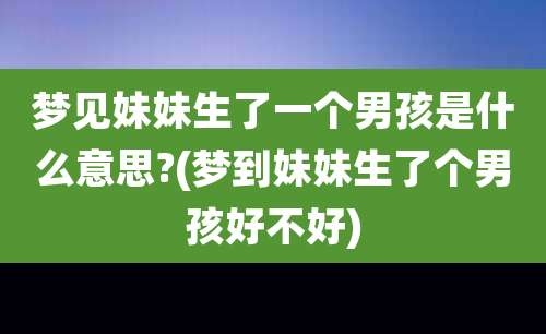 梦见妹妹生了一个男孩是什么意思?(梦到妹妹生了个男孩好不好)