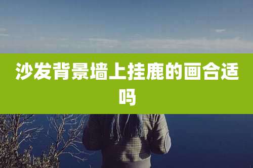 沙发背景墙上挂鹿的画合适吗