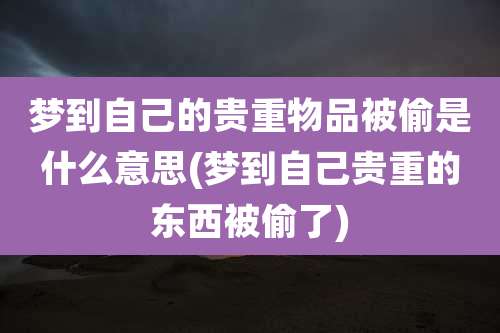 梦到自己的贵重物品被偷是什么意思(梦到自己贵重的东西被偷了)