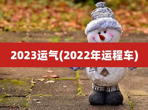 2023运气(2022年运程车)