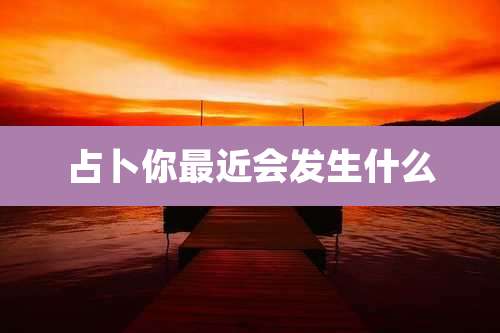 占卜你最近会发生什么