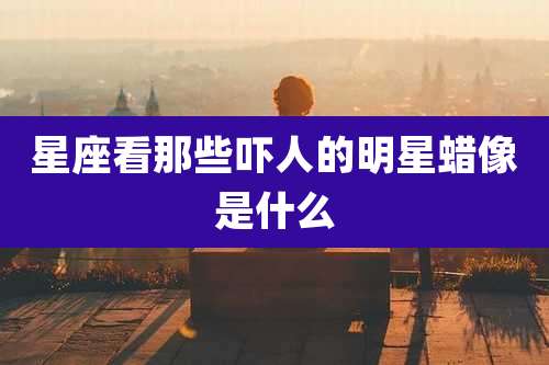 星座看那些吓人的明星蜡像是什么