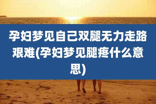 孕妇梦见自己双腿无力走路艰难(孕妇梦见腿疼什么意思)