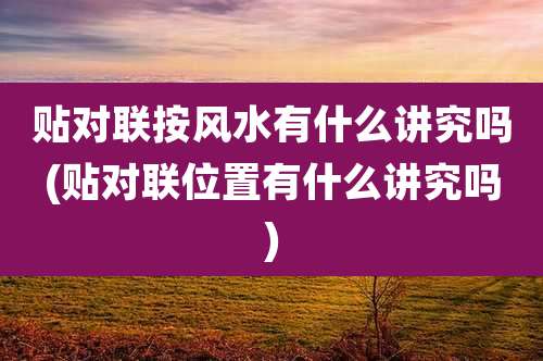 贴对联按风水有什么讲究吗(贴对联位置有什么讲究吗)