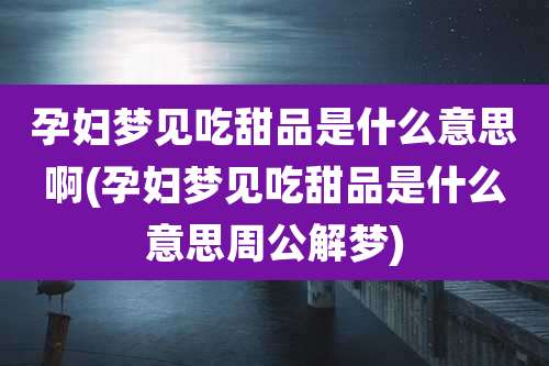 孕妇梦见吃甜品是什么意思啊(孕妇梦见吃甜品是什么意思周公解梦)