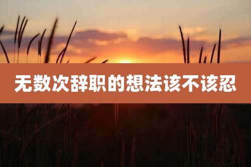 无数次辞职的想法该不该忍