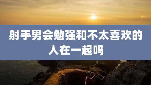 射手男会勉强和不太喜欢的人在一起吗