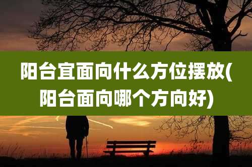 阳台宜面向什么方位摆放(阳台面向哪个方向好)