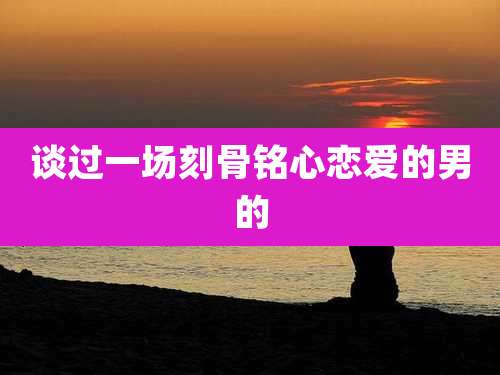 谈过一场刻骨铭心恋爱的男的