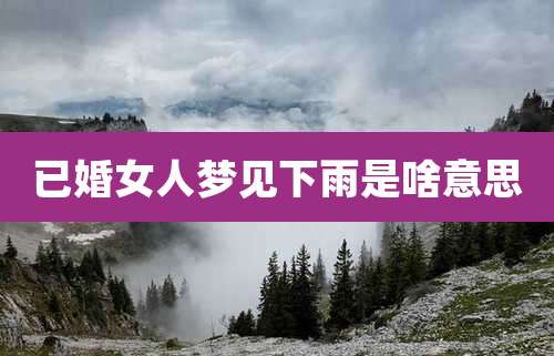 已婚女人梦见下雨是啥意思