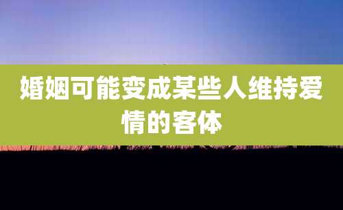婚姻可能变成某些人维持爱情的客体