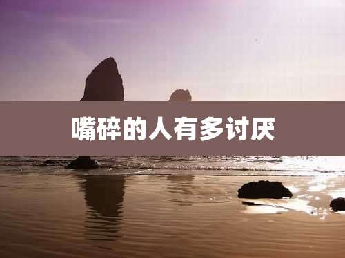 嘴碎的人有多讨厌