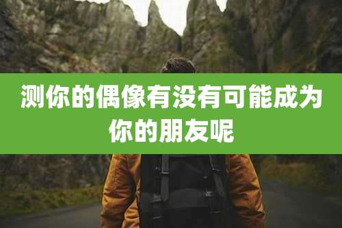 测你的偶像有没有可能成为你的朋友呢