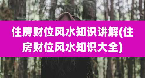 住房财位风水知识讲解(住房财位风水知识大全)