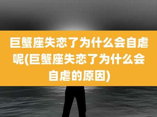 巨蟹座失恋了为什么会自虐呢(巨蟹座失恋了为什么会自虐的原因)