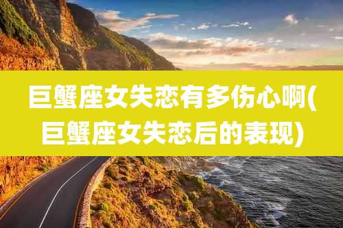 巨蟹座女失恋有多伤心啊(巨蟹座女失恋后的表现)