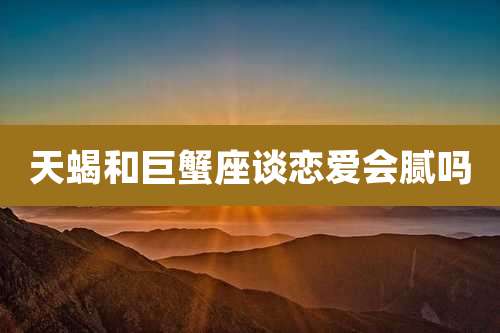 天蝎和巨蟹座谈恋爱会腻吗