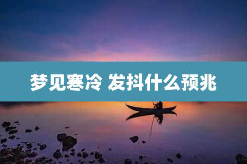 梦见寒冷 发抖什么预兆