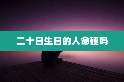 二十日生日的人命硬吗