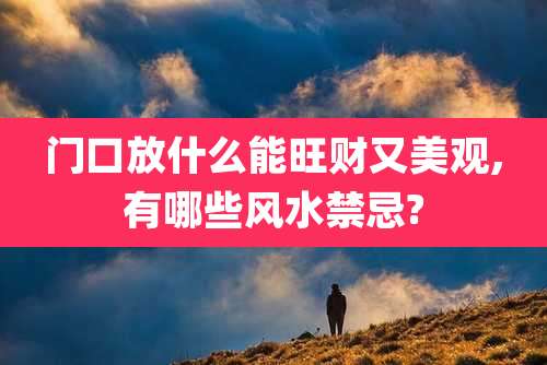 门口放什么能旺财又美观,有哪些风水禁忌?