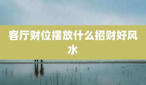 客厅财位摆放什么招财好风水