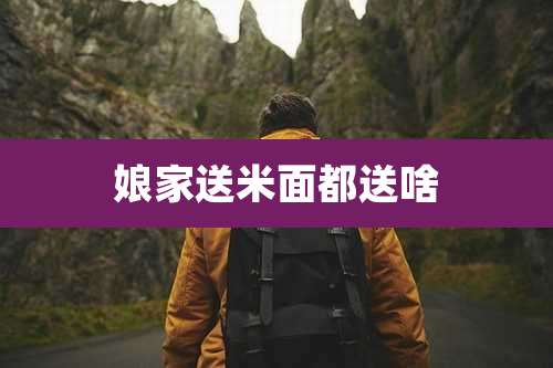 娘家送米面都送啥