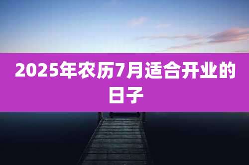 2025年农历7月适合开业的日子