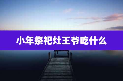小年祭祀灶王爷吃什么