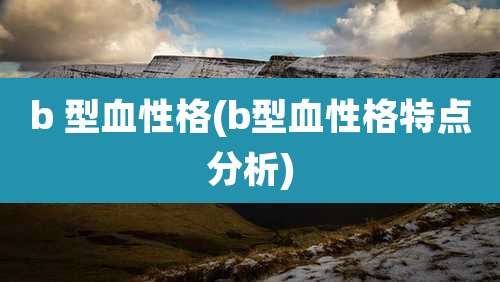 b 型血性格(b型血性格特点分析)