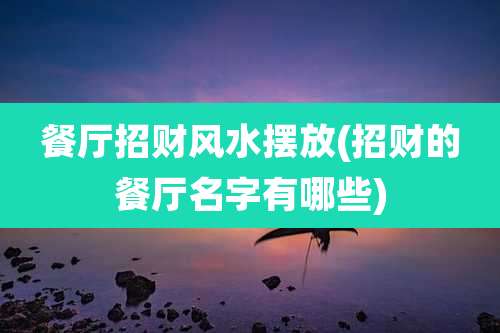 餐厅招财风水摆放(招财的餐厅名字有哪些)