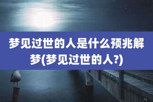 梦见过世的人是什么预兆解梦(梦见过世的人?)