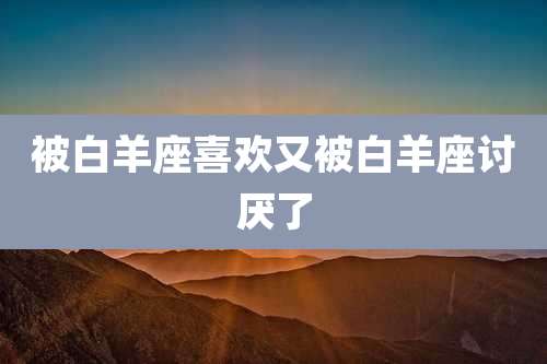 被白羊座喜欢又被白羊座讨厌了