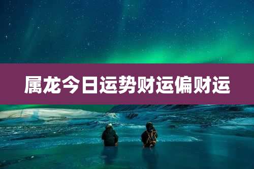 属龙今日运势财运偏财运