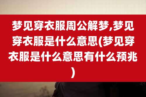 梦见穿衣服周公解梦,梦见穿衣服是什么意思(梦见穿衣服是什么意思有什么预兆)