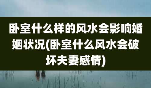 卧室什么样的风水会影响婚姻状况(卧室什么风水会破坏夫妻感情)