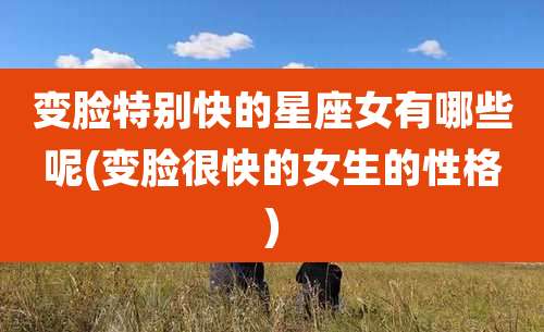 变脸特别快的星座女有哪些呢(变脸很快的女生的性格)