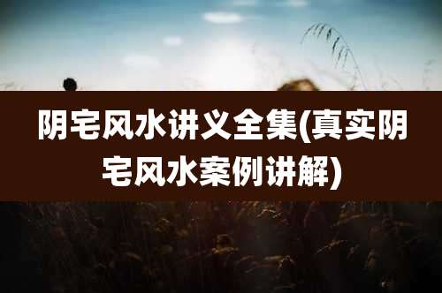 阴宅风水讲义全集(真实阴宅风水案例讲解)