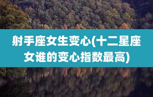 射手座女生变心(十二星座女谁的变心指数最高)