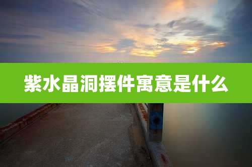 紫水晶洞摆件寓意是什么