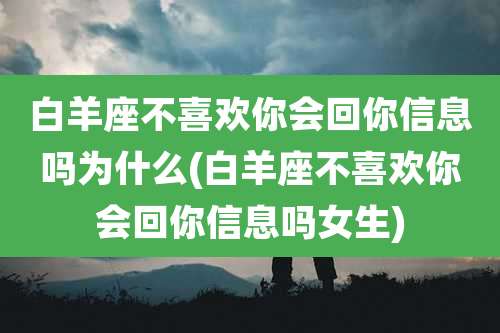 白羊座不喜欢你会回你信息吗为什么(白羊座不喜欢你会回你信息吗女生)
