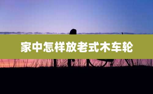 家中怎样放老式木车轮